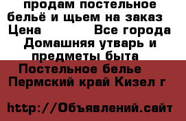 продам постельное бельё и щьем на заказ › Цена ­ 1 700 - Все города Домашняя утварь и предметы быта » Постельное белье   . Пермский край,Кизел г.